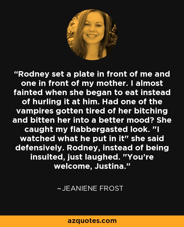 Rodney set a plate in front of me and one in front of my mother. I almost fainted when she began to eat instead of hurling it at him. Had one of the vampires gotten tired of her bitching and bitten her into a better mood? She caught my flabbergasted look. 