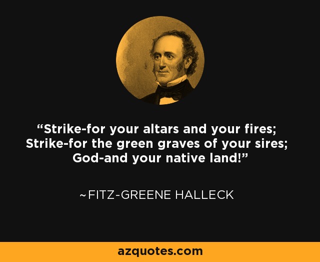 Strike-for your altars and your fires; Strike-for the green graves of your sires; God-and your native land! - Fitz-Greene Halleck