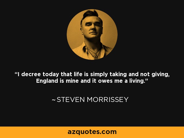 I decree today that life is simply taking and not giving, England is mine and it owes me a living. - Steven Morrissey