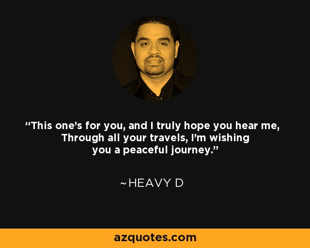 This one's for you, and I truly hope you hear me, Through all your travels, I'm wishing you a peaceful journey. - Heavy D