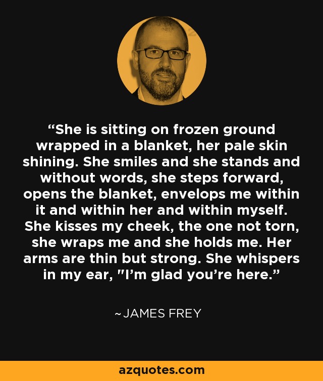 She is sitting on frozen ground wrapped in a blanket, her pale skin shining. She smiles and she stands and without words, she steps forward, opens the blanket, envelops me within it and within her and within myself. She kisses my cheek, the one not torn, she wraps me and she holds me. Her arms are thin but strong. She whispers in my ear, 