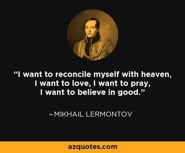 I want to reconcile myself with heaven, I want to love, I want to pray, I want to believe in good. - Mikhail Lermontov