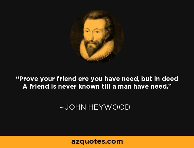 Prove your friend ere you have need, but in deed A friend is never known till a man have need. - John Heywood