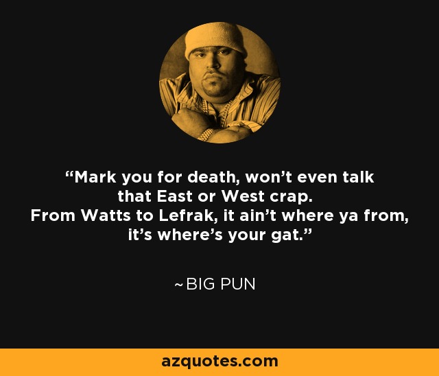 Mark you for death, won't even talk that East or West crap. From Watts to Lefrak, it ain't where ya from, it's where's your gat. - Big Pun