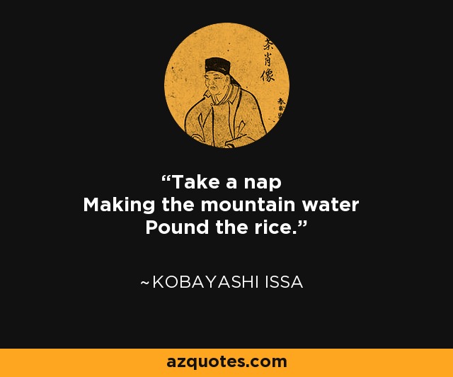 Take a nap Making the mountain water Pound the rice. - Kobayashi Issa