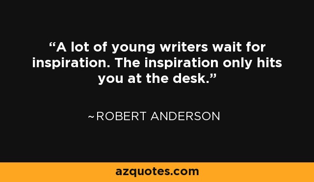 A lot of young writers wait for inspiration. The inspiration only hits you at the desk. - Robert Anderson