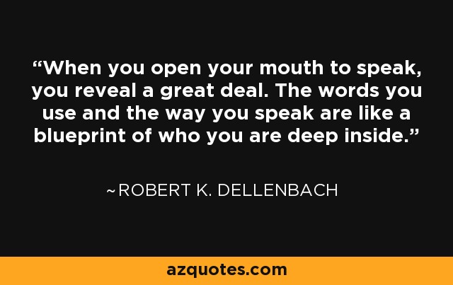 When you open your mouth to speak, you reveal a great deal. The words you use and the way you speak are like a blueprint of who you are deep inside. - Robert K. Dellenbach