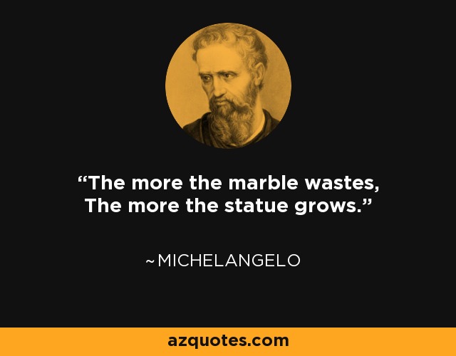 The more the marble wastes, The more the statue grows. - Michelangelo
