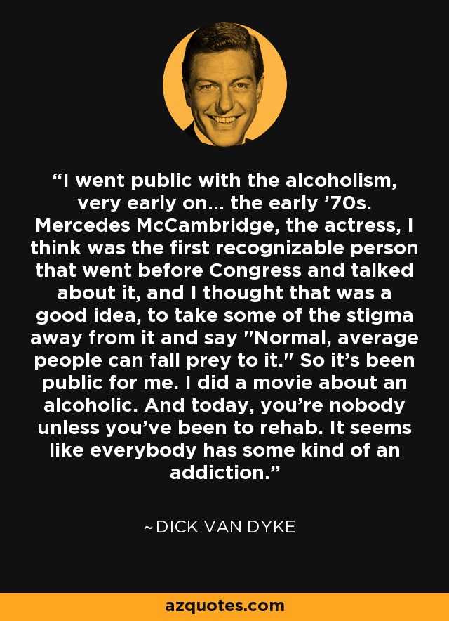 I went public with the alcoholism, very early on... the early '70s. Mercedes McCambridge, the actress, I think was the first recognizable person that went before Congress and talked about it, and I thought that was a good idea, to take some of the stigma away from it and say 