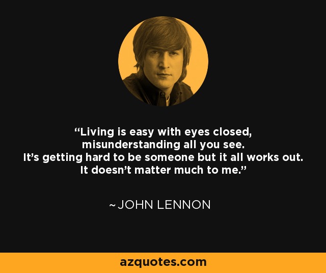 Living is easy with eyes closed, misunderstanding all you see. It's getting hard to be someone but it all works out. It doesn't matter much to me. - John Lennon