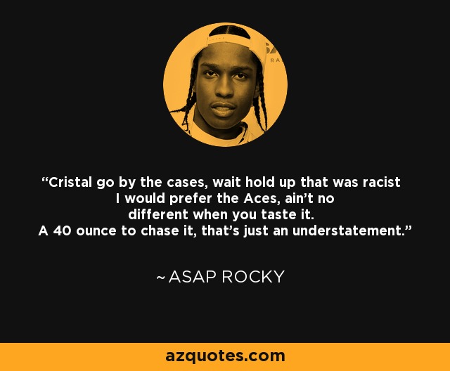 Cristal go by the cases, wait hold up that was racist I would prefer the Aces, ain't no different when you taste it. A 40 ounce to chase it, that's just an understatement. - ASAP Rocky