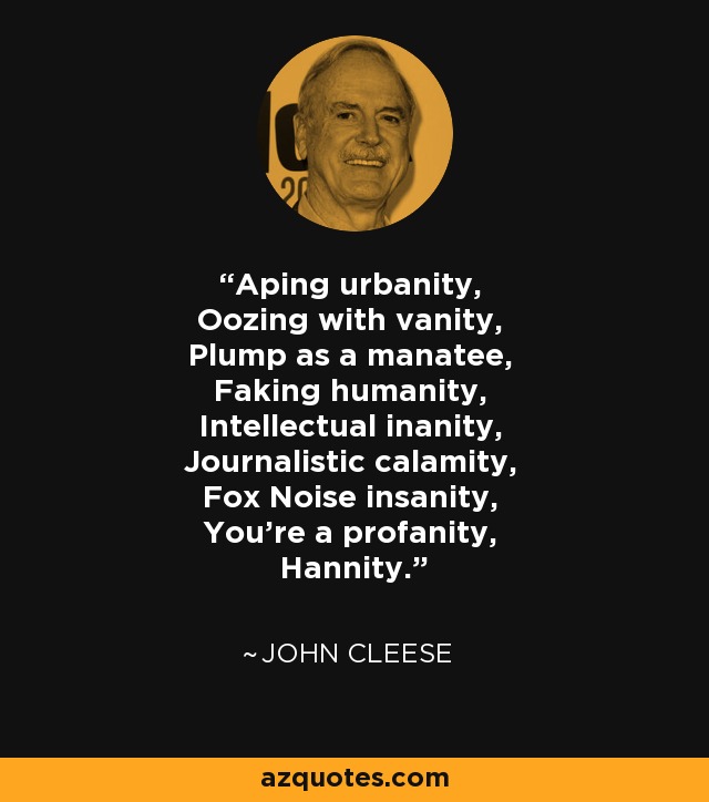 Aping urbanity, Oozing with vanity, Plump as a manatee, Faking humanity, Intellectual inanity, Journalistic calamity, Fox Noise insanity, You're a profanity, Hannity. - John Cleese