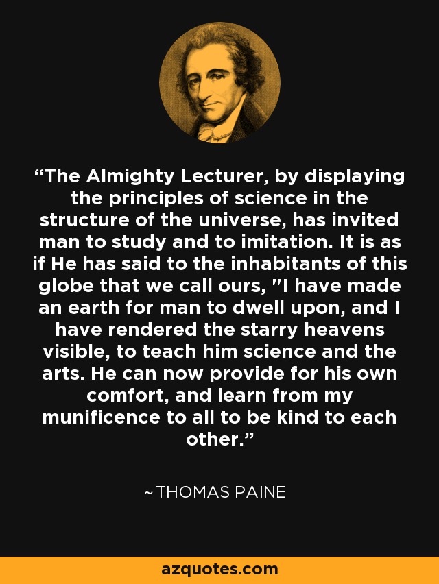 The Almighty Lecturer, by displaying the principles of science in the structure of the universe, has invited man to study and to imitation. It is as if He has said to the inhabitants of this globe that we call ours, 