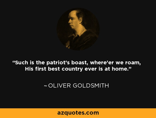 Such is the patriot's boast, where'er we roam, His first best country ever is at home. - Oliver Goldsmith