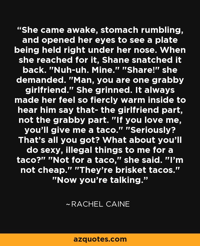 She came awake, stomach rumbling, and opened her eyes to see a plate being held right under her nose. When she reached for it, Shane snatched it back. 