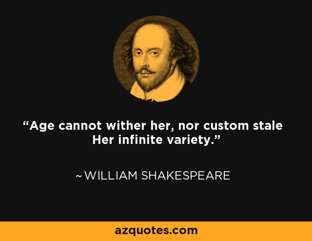 Age cannot wither her, nor custom stale Her infinite variety. - William Shakespeare