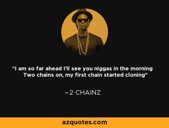I am so far ahead I'll see you niggas in the morning Two chains on, my first chain started cloning - 2 Chainz