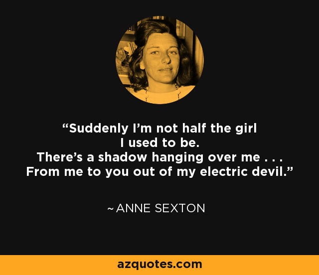 Suddenly I'm not half the girl I used to be. There's a shadow hanging over me . . . From me to you out of my electric devil. - Anne Sexton