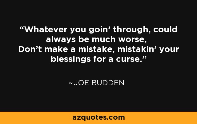Whatever you goin' through, could always be much worse, Don't make a mistake, mistakin' your blessings for a curse. - Joe Budden