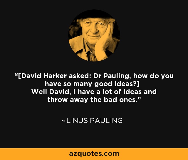 [David Harker asked: Dr Pauling, how do you have so many good ideas?] Well David, I have a lot of ideas and throw away the bad ones. - Linus Pauling