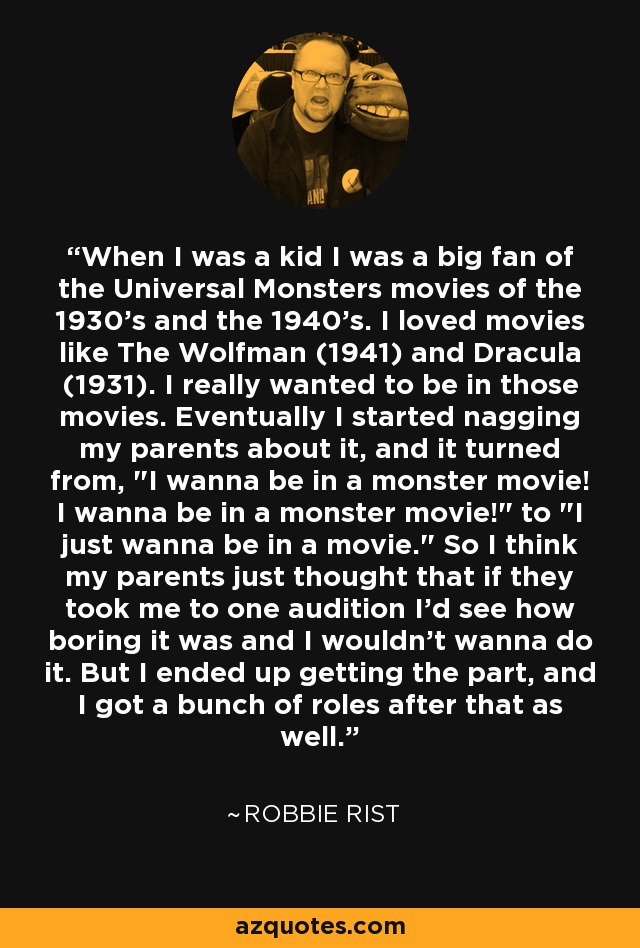 When I was a kid I was a big fan of the Universal Monsters movies of the 1930's and the 1940's. I loved movies like The Wolfman (1941) and Dracula (1931). I really wanted to be in those movies. Eventually I started nagging my parents about it, and it turned from, 