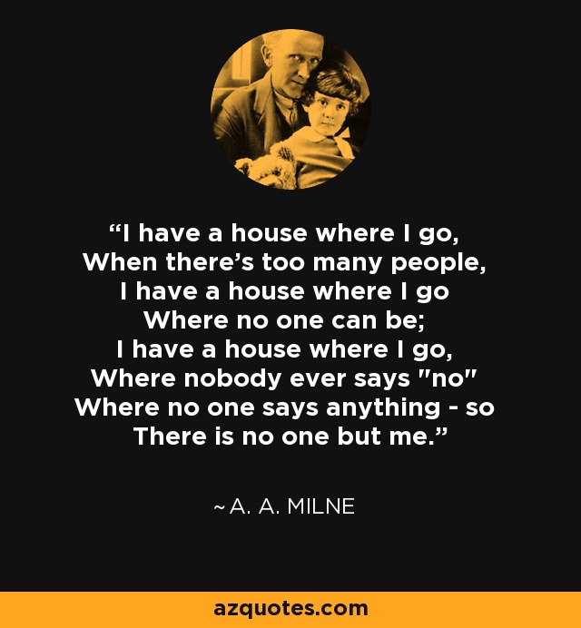I have a house where I go, When there's too many people, I have a house where I go Where no one can be; I have a house where I go, Where nobody ever says 