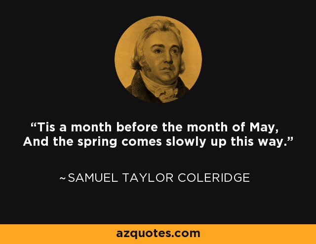 'Tis a month before the month of May, And the spring comes slowly up this way. - Samuel Taylor Coleridge