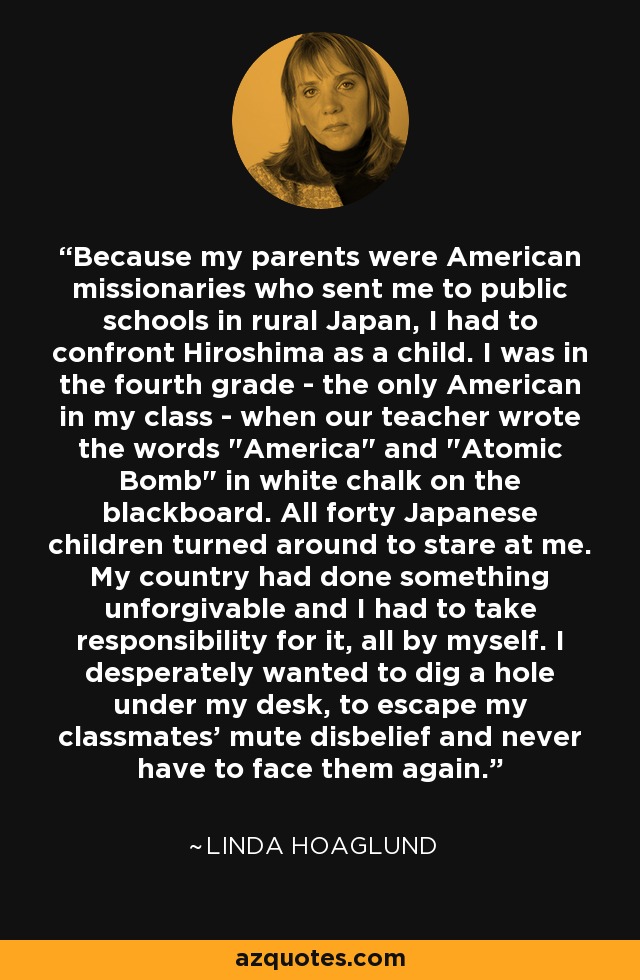 Because my parents were American missionaries who sent me to public schools in rural Japan, I had to confront Hiroshima as a child. I was in the fourth grade - the only American in my class - when our teacher wrote the words 