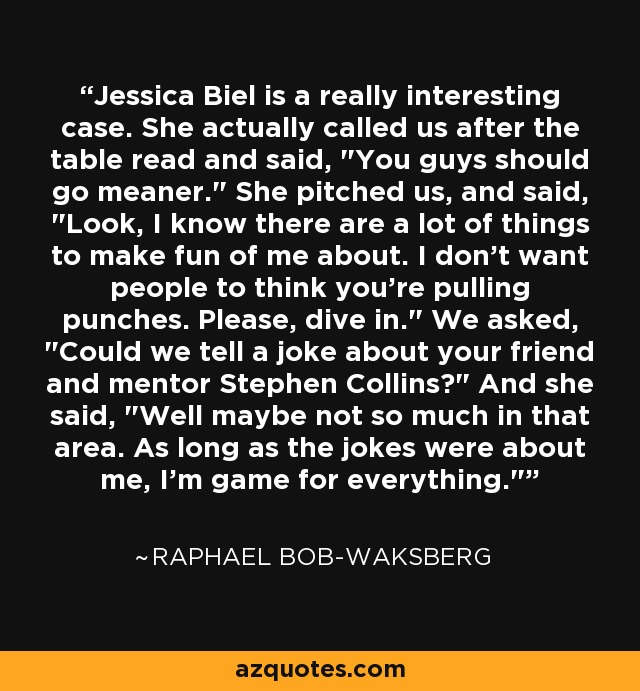 Jessica Biel is a really interesting case. She actually called us after the table read and said, 