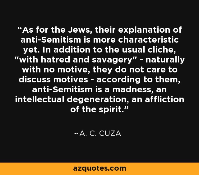 As for the Jews, their explanation of anti-Semitism is more characteristic yet. In addition to the usual cliche, 