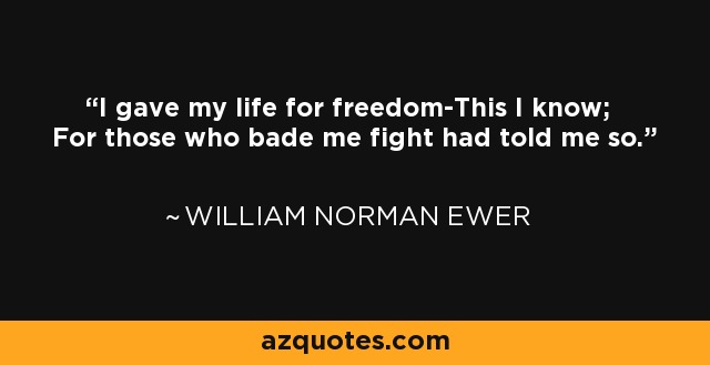 I gave my life for freedom-This I know; For those who bade me fight had told me so. - William Norman Ewer