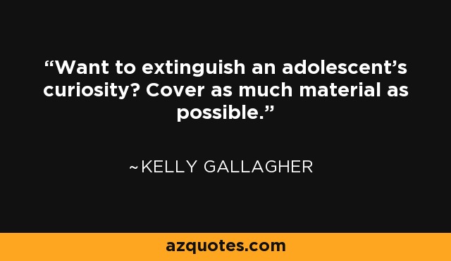 Want to extinguish an adolescent's curiosity? Cover as much material as possible. - Kelly Gallagher