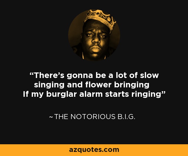 There's gonna be a lot of slow singing and flower bringing If my burglar alarm starts ringing - The Notorious B.I.G.