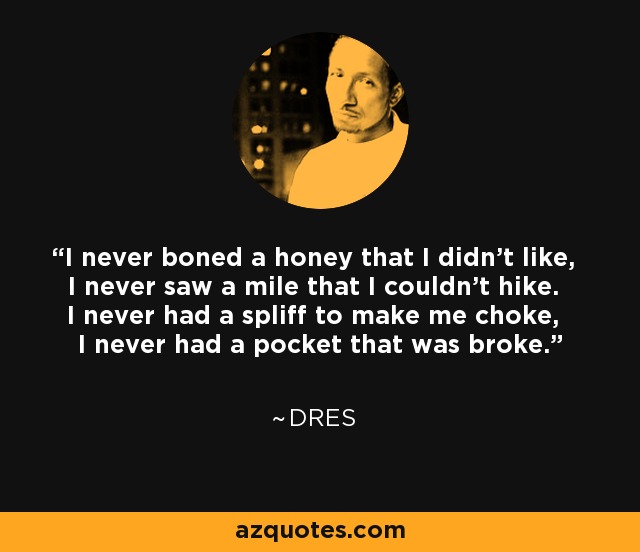 I never boned a honey that I didn't like, I never saw a mile that I couldn't hike. I never had a spliff to make me choke, I never had a pocket that was broke. - Dres