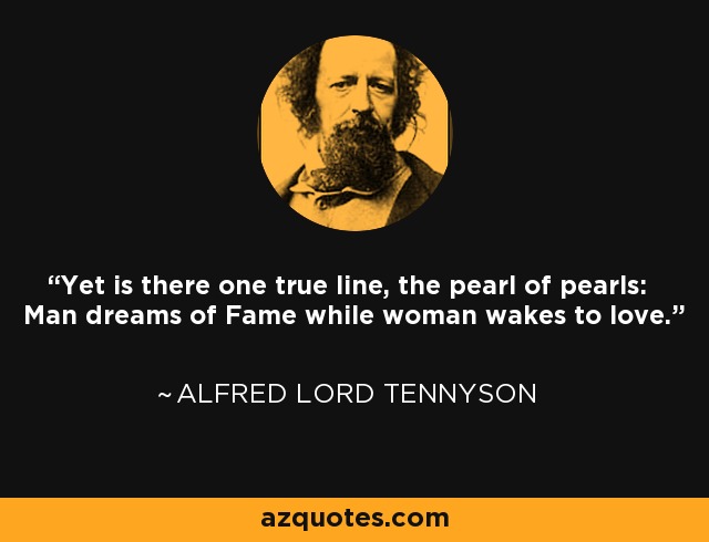 Yet is there one true line, the pearl of pearls: Man dreams of Fame while woman wakes to love. - Alfred Lord Tennyson