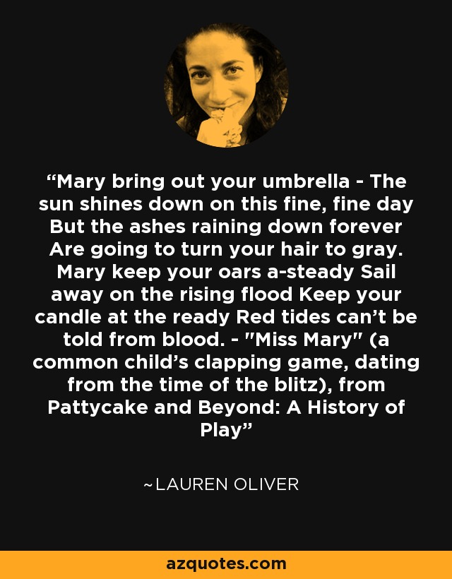 Mary bring out your umbrella - The sun shines down on this fine, fine day But the ashes raining down forever Are going to turn your hair to gray. Mary keep your oars a-steady Sail away on the rising flood Keep your candle at the ready Red tides can't be told from blood. - 