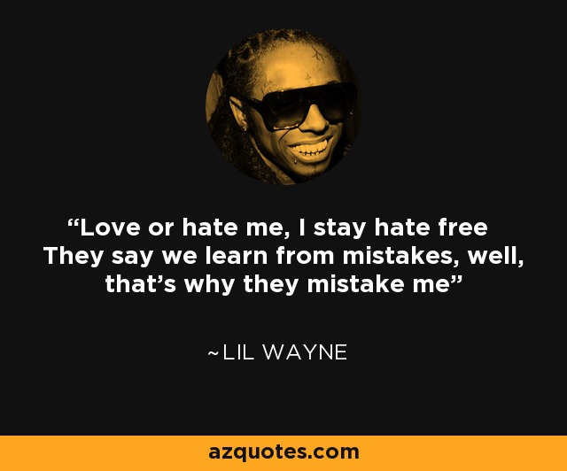 Love or hate me, I stay hate free They say we learn from mistakes, well, that's why they mistake me - Lil Wayne