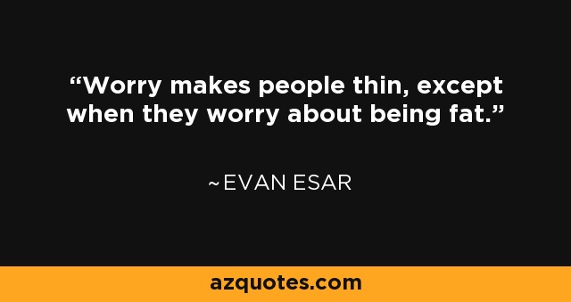 Worry makes people thin, except when they worry about being fat. - Evan Esar