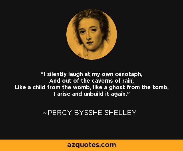 I silently laugh at my own cenotaph, And out of the caverns of rain, Like a child from the womb, like a ghost from the tomb, I arise and unbuild it again. - Percy Bysshe Shelley