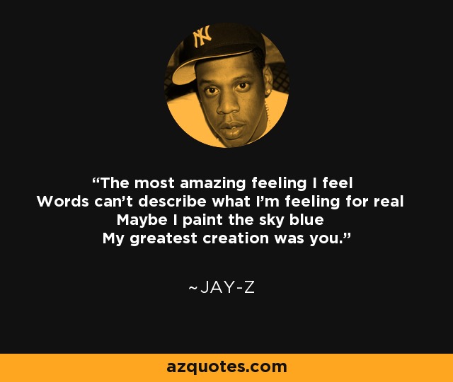 The most amazing feeling I feel Words can't describe what I'm feeling for real Maybe I paint the sky blue My greatest creation was you. - Jay-Z