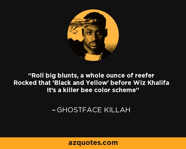 Roll big blunts, a whole ounce of reefer Rocked that 'Black and Yellow' before Wiz Khalifa It's a killer bee color scheme - Ghostface Killah