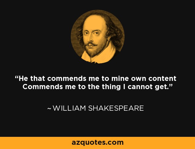 He that commends me to mine own content Commends me to the thing I cannot get. - William Shakespeare