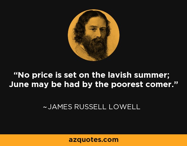 No price is set on the lavish summer; June may be had by the poorest comer. - James Russell Lowell