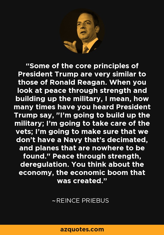 Some of the core principles of President Trump are very similar to those of Ronald Reagan. When you look at peace through strength and building up the military, I mean, how many times have you heard President Trump say, 