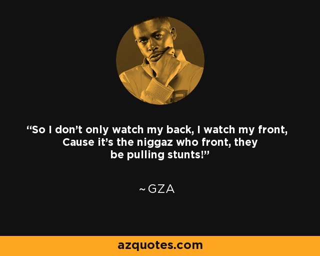 So I don't only watch my back, I watch my front, Cause it's the niggaz who front, they be pulling stunts! - GZA