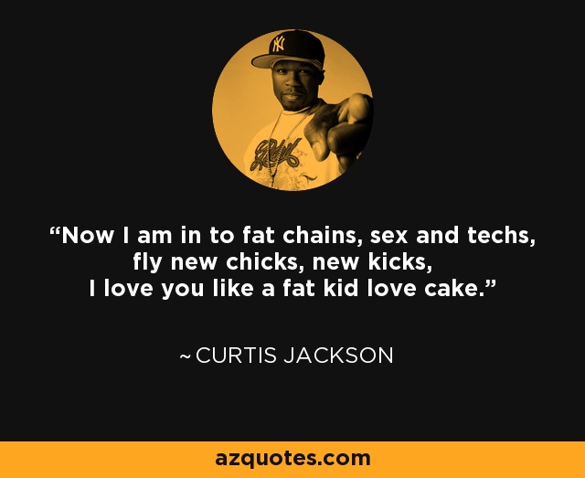 Now I am in to fat chains, sex and techs, fly new chicks, new kicks, I love you like a fat kid love cake. - Curtis Jackson