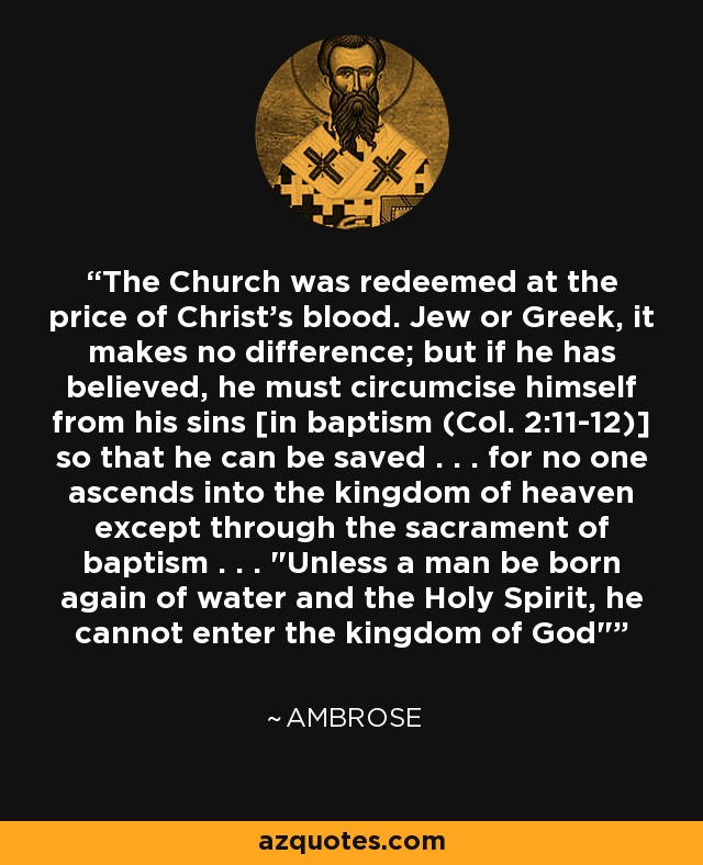 The Church was redeemed at the price of Christ's blood. Jew or Greek, it makes no difference; but if he has believed, he must circumcise himself from his sins [in baptism (Col. 2:11-12)] so that he can be saved . . . for no one ascends into the kingdom of heaven except through the sacrament of baptism . . . 