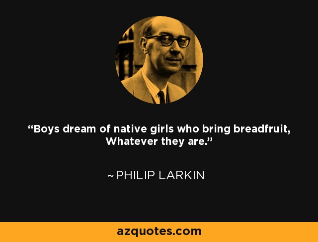Boys dream of native girls who bring breadfruit, Whatever they are. - Philip Larkin