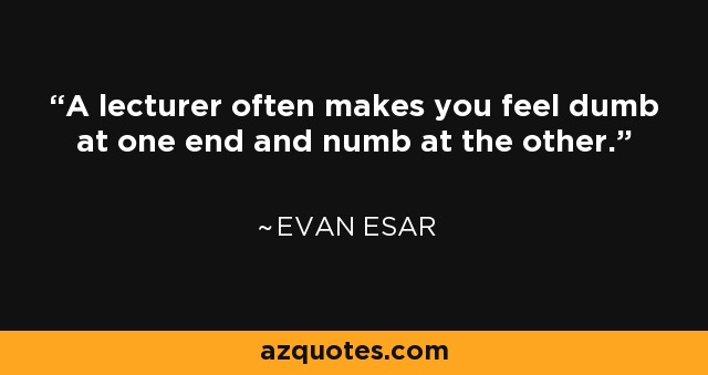 A lecturer often makes you feel dumb at one end and numb at the other. - Evan Esar