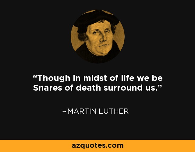 Though in midst of life we be Snares of death surround us. - Martin Luther